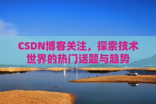 CSDN博客关注，探索技术世界的热门话题与趋势